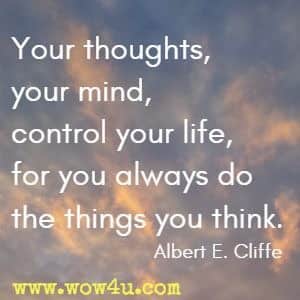 Your thoughts, your mind, control your life, for you always do the things you think. Albert E. Cliffe