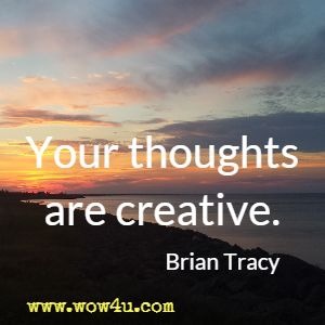 Your thoughts are creative. Brian Tracy 