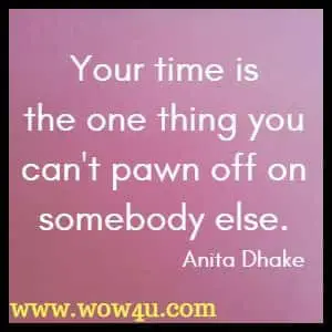 Your time is the one thing you can't pawn off on somebody else. Anita Dhake