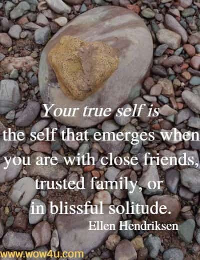 Your true self is the self that emerges when you are with close friends, trusted family, or in blissful solitude.
 Ellen Hendriksen