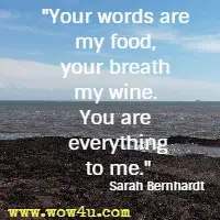 Your words are my food, your breath my wine. You are everything to me. Sarah Bernhardt