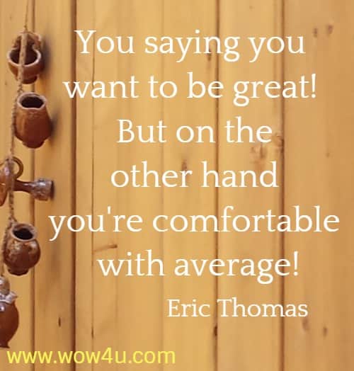 You saying you want to be great! But on the other hand you're comfortable
 with average! Eric Thomas