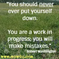You should never ever put yourself down. You are a work in progress; you will make mistakes. Robert Washington