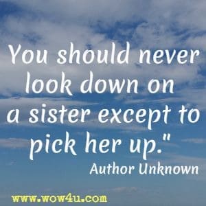 You should never look down on a sister except to pick her up.Author Unknown