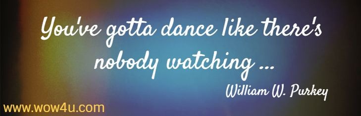 You've gotta dance like there's nobody watching ...
  William W. Purkey