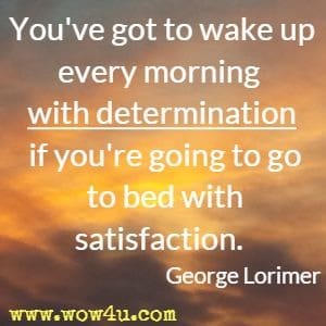 You've got to wake up every morning with determination if you're going to go to bed with satisfaction. George Lorimer 