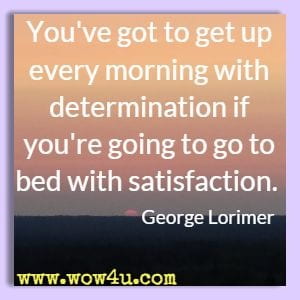 You've got to get up every morning with determination if you're going to go to bed with satisfaction. George Lorimer 