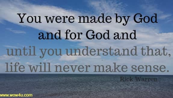 You were made by God and for God and until you understand that,
 life will never make sense.  Rick Warren 