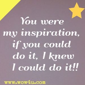 You were my inspiration, if you could do it, I knew I could do it!!