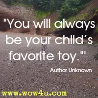 You will always be your child’s favorite toy. Author Unknown 