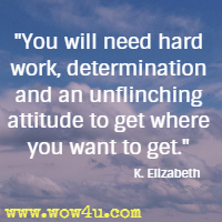 You will need hard work, determination and an unflinching attitude to get where you want to get. K. Elizabeth