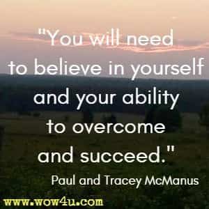 You will need to believe in yourself and your ability to overcome and succeed. Paul and Tracey McManus 