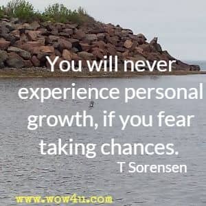 You will never experience personal growth, if you fear taking chances. T Sorensen