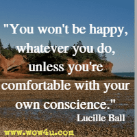 You won't be happy, whatever you do, unless you're comfortable with your own conscience. Lucille Ball 