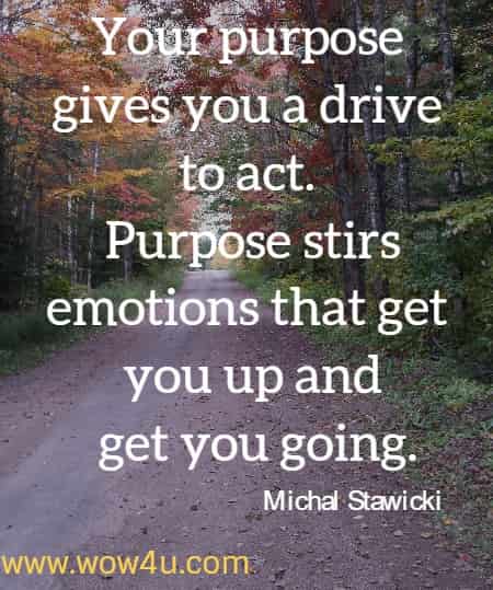 Your purpose gives you a drive to act. Purpose stirs emotions that get you up and get you going.
 Michal Stawicki