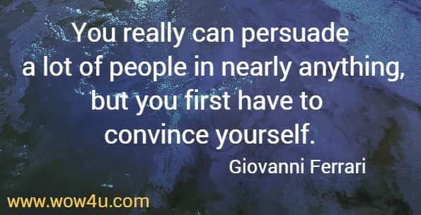 You really can persuade a lot of people in nearly anything, but you first have to convince yourself.
   Giovanni Ferrari