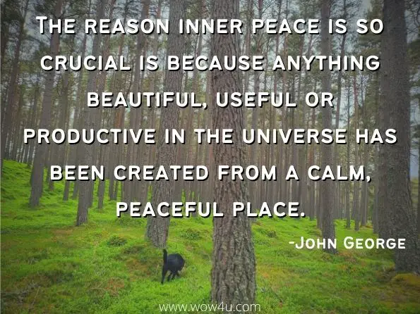 The reason inner peace is so crucial is because anything beautiful, useful or productive in the universe has been created from a calm, peaceful place.