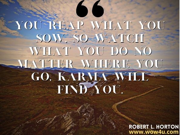 You reap what you sow, So watch what you do no matter where you go, Karma will find you. Robert L. Horton, Fame: Featuring Highs and Lows 