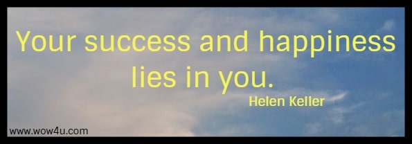 Your success and happiness lies in you. 
  Helen Keller