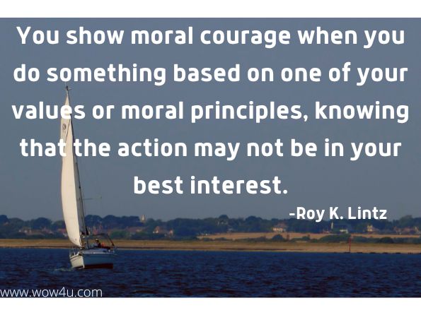 You show moral courage when you do something based on one of your values or moral principles, knowing that the action may not be in your best interest. Roy K. Lintz, Choices in Life 