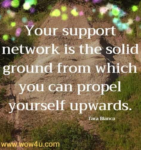 Your support network is the solid ground from which you can propel yourself upwards.  Anna Barnes