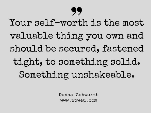 Your self-worth is the most valuable thing you own and should be secured, fastened tight, to something solid. Something unshakeable. Donna Ashworth, I Wish I Knew 