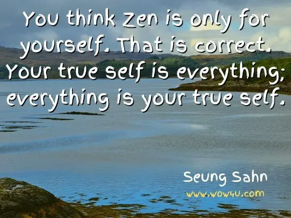   You think Zen is only for yourself. That is correct. Your true self is everything; everything is your true self.