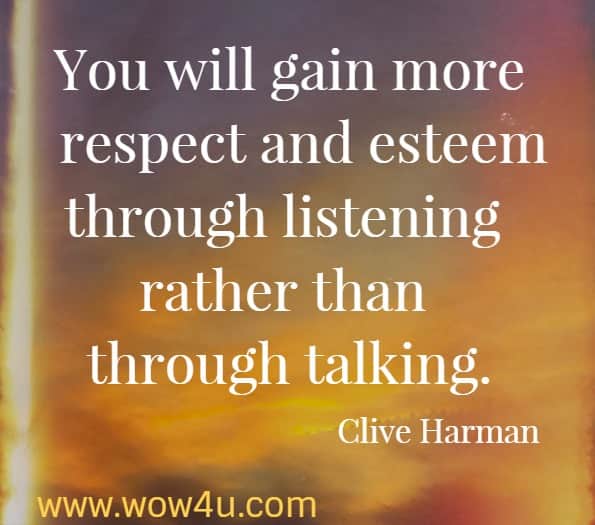 You will gain more respect and esteem through listening rather than through talking  Clive Harman