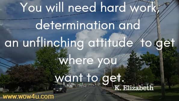 You will need hard work, determination and an unflinching attitude  to get where you want to get.
  K. Elizabeth