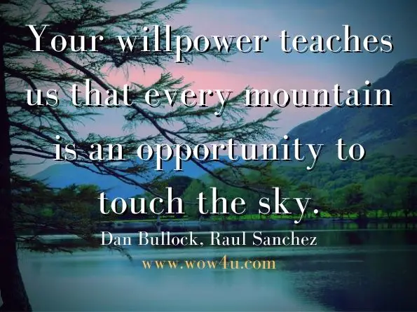 Your willpower teaches us that every mountain is an opportunity to touch the sky. Dan Bullock, ‎Raul Sanchez, How to Communicate Effectively With Anyone, Anywhere