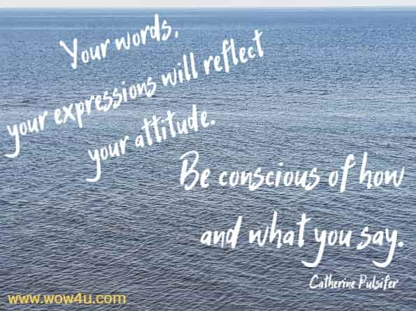 Your words, your expressions will reflect your attitude. 
Be conscious of how and what you say. Catherine Pulsifer
